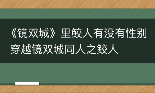 《镜双城》里鲛人有没有性别 穿越镜双城同人之鲛人