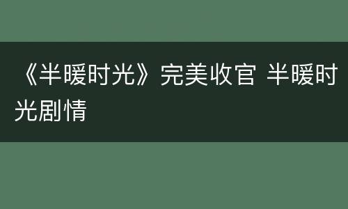 《半暖时光》完美收官 半暖时光剧情