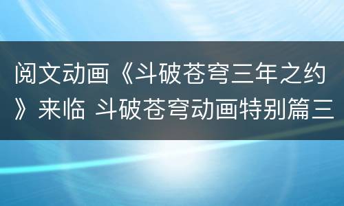 阅文动画《斗破苍穹三年之约》来临 斗破苍穹动画特别篇三年之约