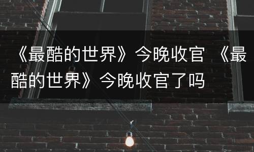《最酷的世界》今晚收官 《最酷的世界》今晚收官了吗