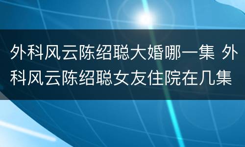 外科风云陈绍聪大婚哪一集 外科风云陈绍聪女友住院在几集