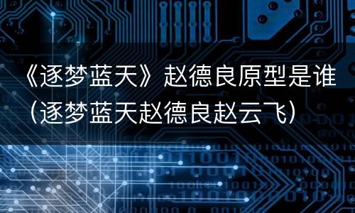 《逐梦蓝天》赵德良原型是谁（逐梦蓝天赵德良赵云飞）