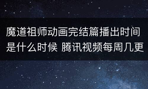 魔道祖师动画完结篇播出时间是什么时候 腾讯视频每周几更新