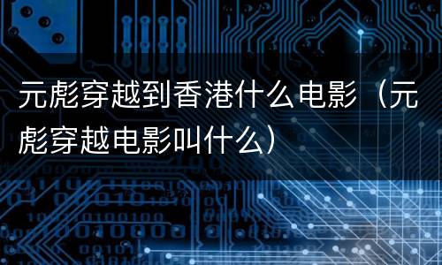 元彪穿越到香港什么电影（元彪穿越电影叫什么）