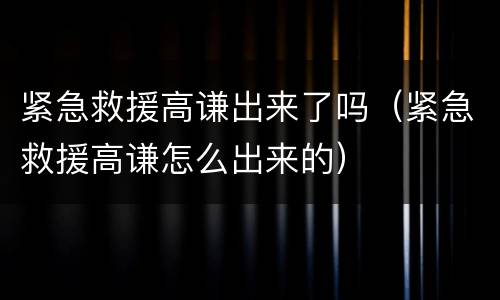 紧急救援高谦出来了吗（紧急救援高谦怎么出来的）