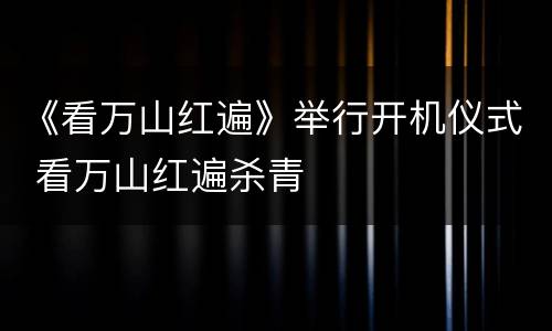 《看万山红遍》举行开机仪式 看万山红遍杀青
