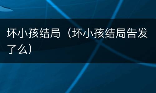 坏小孩结局（坏小孩结局告发了么）