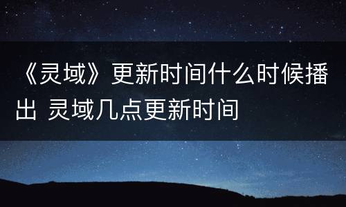 《灵域》更新时间什么时候播出 灵域几点更新时间