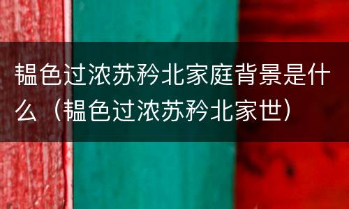 韫色过浓苏矜北家庭背景是什么（韫色过浓苏矜北家世）