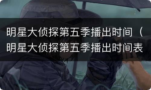 明星大侦探第五季播出时间（明星大侦探第五季播出时间表）
