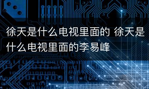 徐天是什么电视里面的 徐天是什么电视里面的李易峰