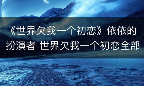 《世界欠我一个初恋》依依的扮演者 世界欠我一个初恋全部演员