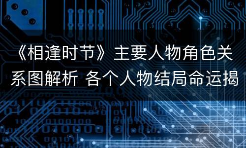 《相逢时节》主要人物角色关系图解析 各个人物结局命运揭秘