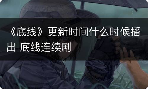 《底线》更新时间什么时候播出 底线连续剧