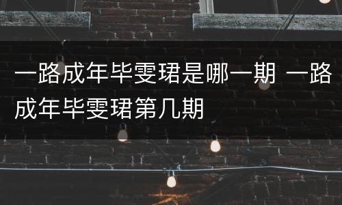 一路成年毕雯珺是哪一期 一路成年毕雯珺第几期