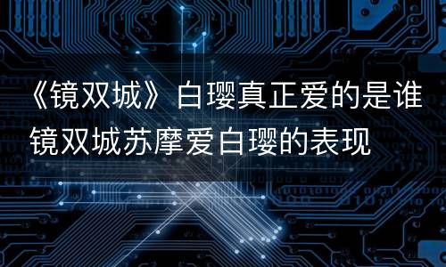 《镜双城》白璎真正爱的是谁 镜双城苏摩爱白璎的表现