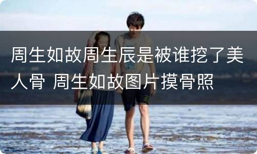 周生如故周生辰是被谁挖了美人骨 周生如故图片摸骨照