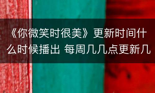 《你微笑时很美》更新时间什么时候播出 每周几几点更新几集