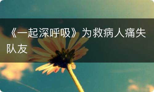 《一起深呼吸》为救病人痛失队友