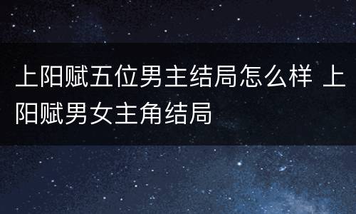 上阳赋五位男主结局怎么样 上阳赋男女主角结局