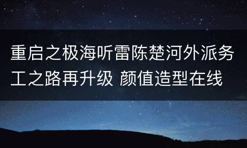 重启之极海听雷陈楚河外派务工之路再升级 颜值造型在线