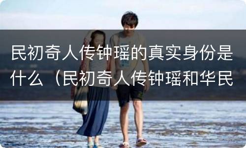 民初奇人传钟瑶的真实身份是什么（民初奇人传钟瑶和华民初结婚是哪一集）