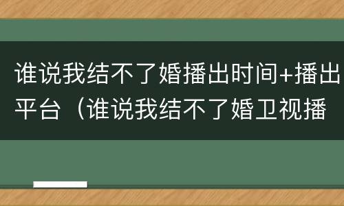 谁说我结不了婚播出时间+播出平台（谁说我结不了婚卫视播出时间）