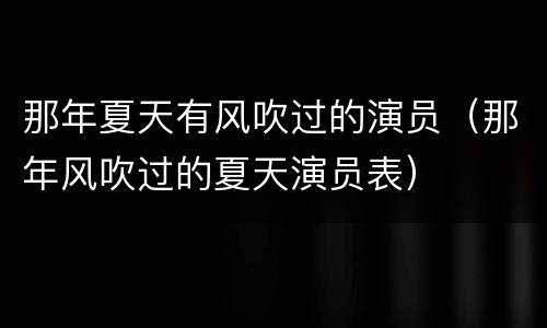 那年夏天有风吹过的演员（那年风吹过的夏天演员表）