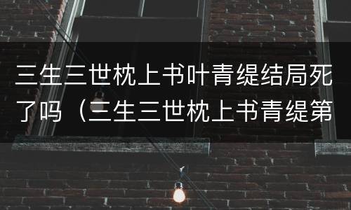 三生三世枕上书叶青缇结局死了吗（三生三世枕上书青缇第几集死的）
