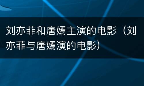 刘亦菲和唐嫣主演的电影（刘亦菲与唐嫣演的电影）