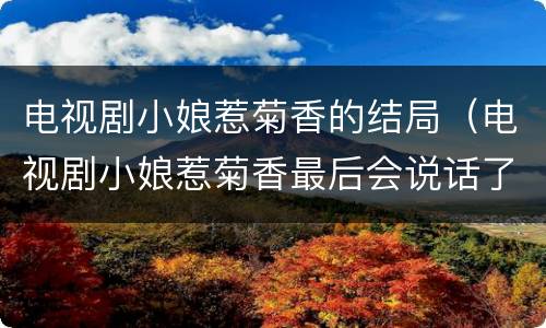 电视剧小娘惹菊香的结局（电视剧小娘惹菊香最后会说话了吗）