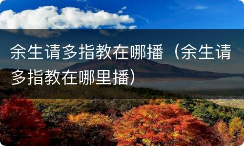 余生请多指教在哪播（余生请多指教在哪里播）