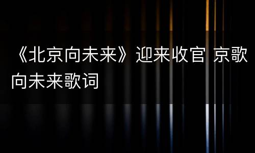 《北京向未来》迎来收官 京歌向未来歌词