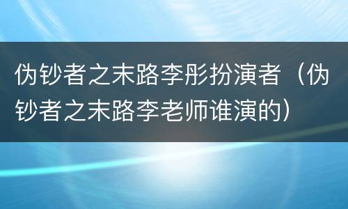 伪钞者之末路李彤扮演者（伪钞者之末路李老师谁演的）