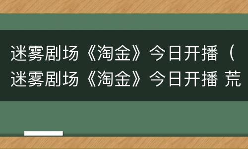 迷雾剧场《淘金》今日开播（迷雾剧场《淘金》今日开播 荒蛮之地淘沥寻金群像底色）