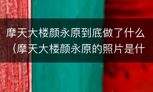 摩天大楼颜永原到底做了什么（摩天大楼颜永原的照片是什么）