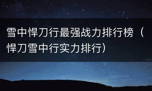 雪中悍刀行最强战力排行榜（悍刀雪中行实力排行）