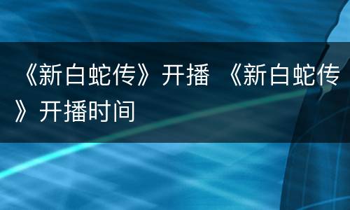 《新白蛇传》开播 《新白蛇传》开播时间