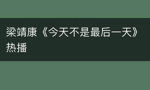 梁靖康《今天不是最后一天》热播