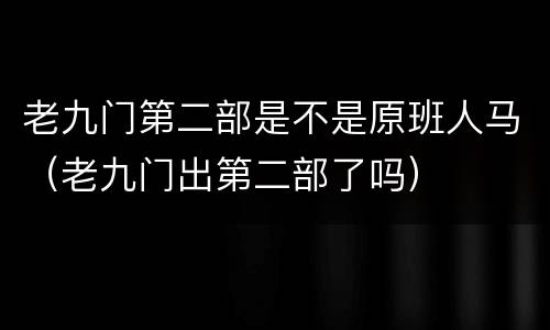 老九门第二部是不是原班人马（老九门出第二部了吗）
