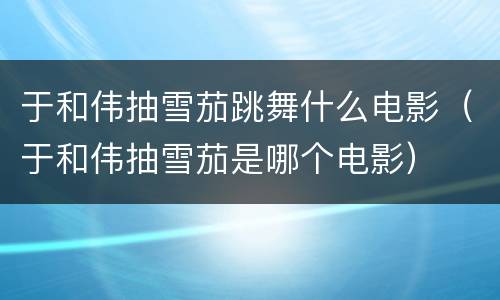 于和伟抽雪茄跳舞什么电影（于和伟抽雪茄是哪个电影）