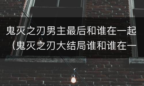 鬼灭之刃男主最后和谁在一起（鬼灭之刃大结局谁和谁在一起）