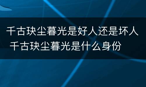 千古玦尘暮光是好人还是坏人 千古玦尘暮光是什么身份