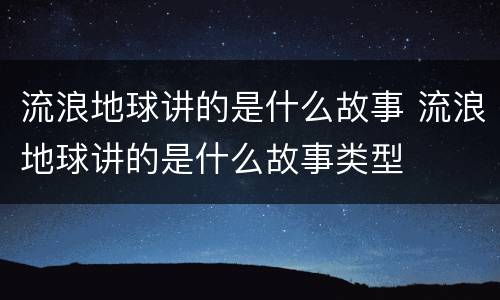 流浪地球讲的是什么故事 流浪地球讲的是什么故事类型