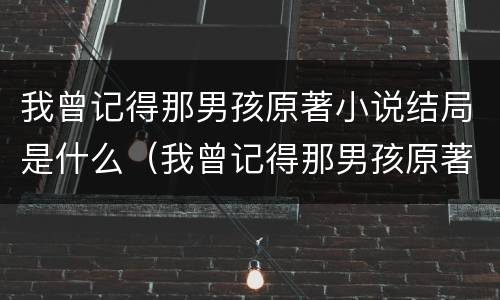 我曾记得那男孩原著小说结局是什么（我曾记得那男孩原著小说结局是什么样的）