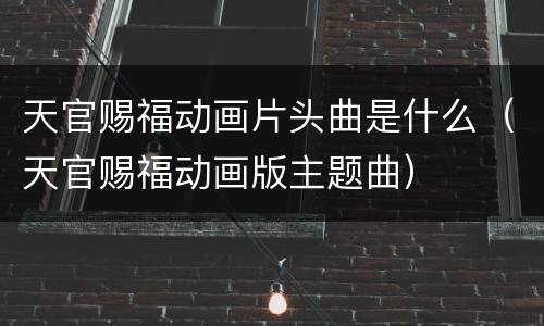 天官赐福动画片头曲是什么（天官赐福动画版主题曲）