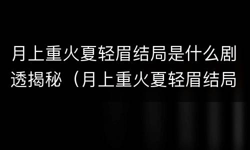 月上重火夏轻眉结局是什么剧透揭秘（月上重火夏轻眉结局是什么,玷污了林奉紫的人是谁?）