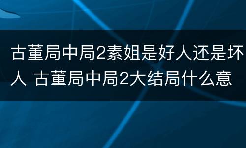 古董局中局2素姐是好人还是坏人 古董局中局2大结局什么意思