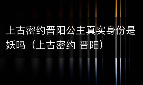 上古密约晋阳公主真实身份是妖吗（上古密约 晋阳）