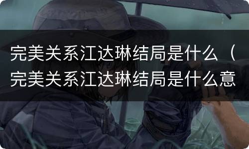 完美关系江达琳结局是什么（完美关系江达琳结局是什么意思）